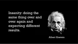 Our Insanity: Doing the same things over and over again and expecting different outcomes